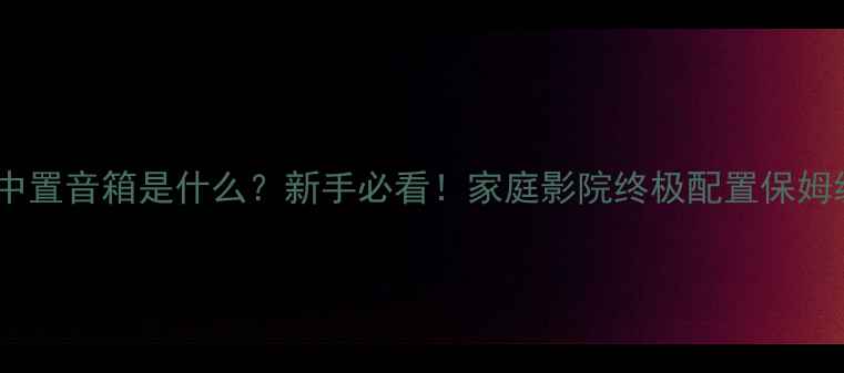 图片 🔊有源中置音箱是什么？新手必看！家庭影院终极配置保姆级攻略1
