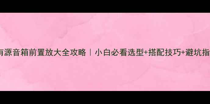 图片 🔊有源音箱前置放大全攻略｜小白必看选型+搭配技巧+避坑指南1