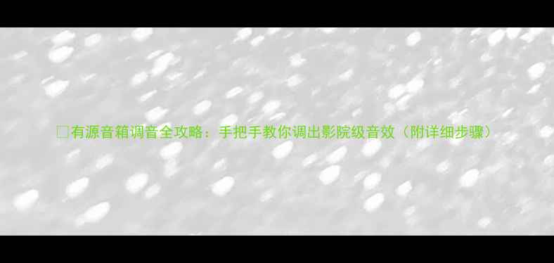 图片 🔊有源音箱调音全攻略：手把手教你调出影院级音效（附详细步骤）
