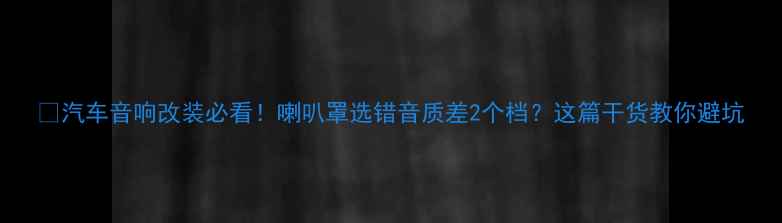 图片 🔊汽车音响改装必看！喇叭罩选错音质差2个档？这篇干货教你避坑