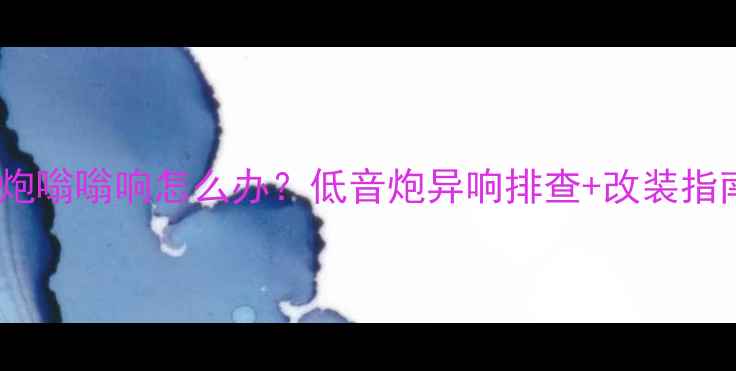 图片 🔊车载低音炮嗡嗡响怎么办？低音炮异响排查+改装指南全攻略🔊2