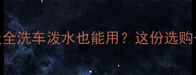 图片 🔊车载音响防水等级全洗车泼水也能用？这份选购+养护指南看这里！2