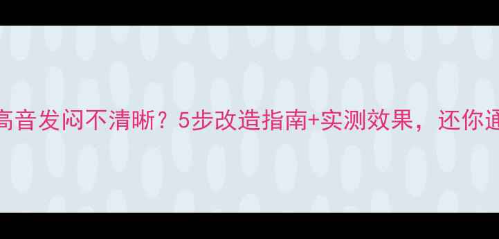 图片 🔊车音响高音发闷不清晰？5步改造指南+实测效果，还你通透音质！