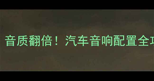 图片 🔊选对喇叭参数，音质翻倍！汽车音响配置全攻略（附参数表）