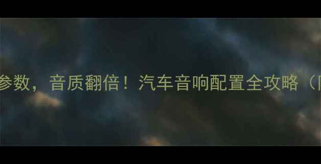 图片 🔊选对喇叭参数，音质翻倍！汽车音响配置全攻略（附参数表）2