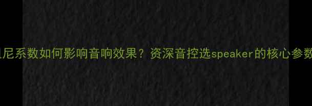 图片 🔊阻尼系数如何影响音响效果？资深音控选speaker的核心参数！1