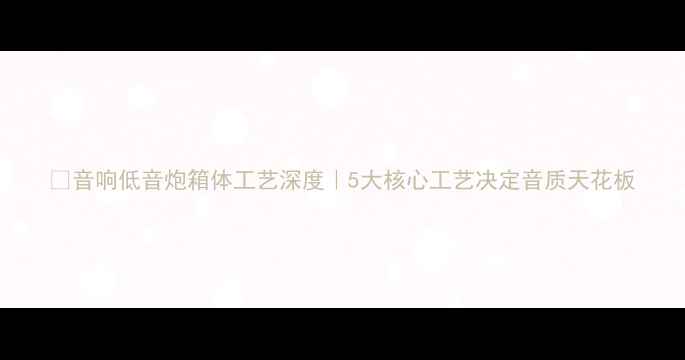 图片 🔊音响低音炮箱体工艺深度｜5大核心工艺决定音质天花板