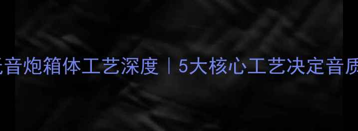 图片 🔊音响低音炮箱体工艺深度｜5大核心工艺决定音质天花板1
