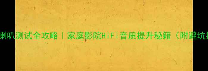 图片 🔊音响喇叭测试全攻略｜家庭影院HiFi音质提升秘籍（附避坑指南）1