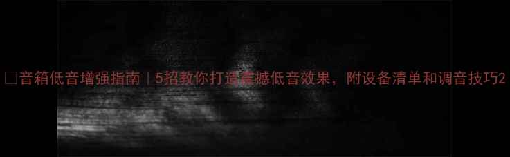 图片 🔊音箱低音增强指南｜5招教你打造震撼低音效果，附设备清单和调音技巧2