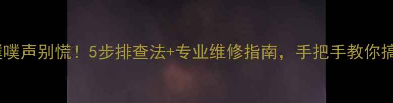 图片 🔊音箱发出噗噗声别慌！5步排查法+专业维修指南，手把手教你搞定杂音问题2