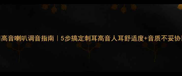图片 🔊高音喇叭调音指南｜5步搞定刺耳高音人耳舒适度+音质不妥协🎵