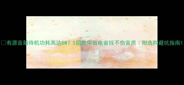 图片 🔋有源音箱待机功耗高达8W？5招教你省电省钱不伤音质｜附选购避坑指南1