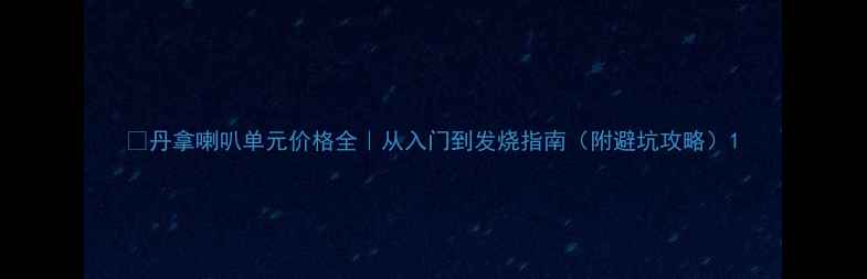图片 🔍丹拿喇叭单元价格全｜从入门到发烧指南（附避坑攻略）1