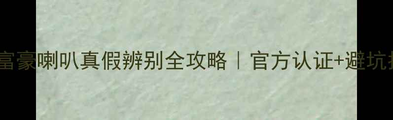 图片 🔍乐富豪喇叭真假辨别全攻略｜官方认证+避坑指南1
