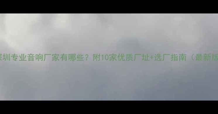 图片 🔍深圳专业音响厂家有哪些？附10家优质厂址+选厂指南（最新版）1