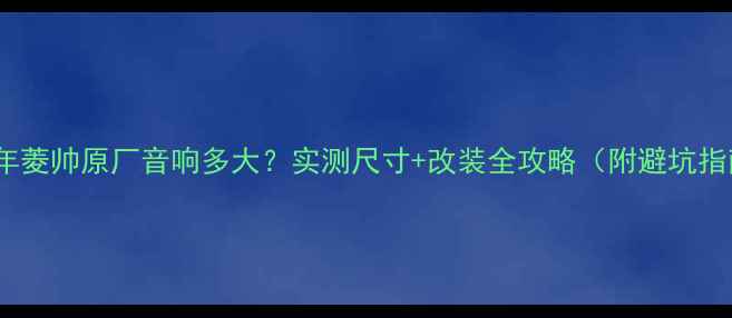 图片 🔥06年菱帅原厂音响多大？实测尺寸+改装全攻略（附避坑指南）1