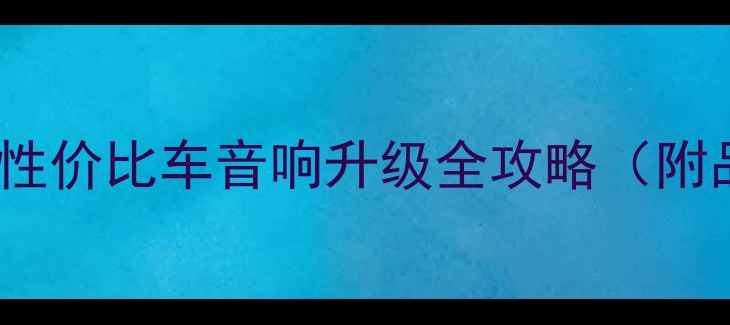 图片 🔥10万预算必看！高性价比车音响升级全攻略（附品牌清单+避坑指南）