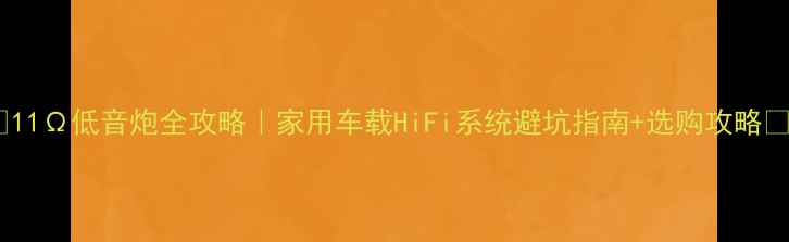 图片 🔥11Ω低音炮全攻略｜家用车载HiFi系统避坑指南+选购攻略💡1