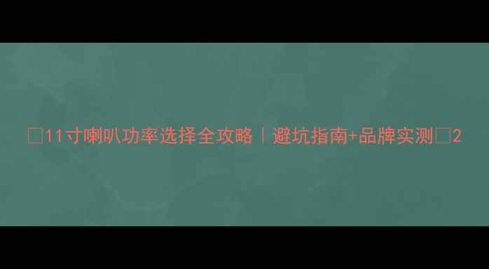 图片 🔥11寸喇叭功率选择全攻略｜避坑指南+品牌实测🔥2