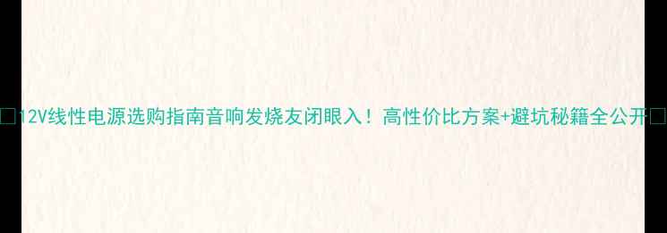 图片 🔥12V线性电源选购指南音响发烧友闭眼入！高性价比方案+避坑秘籍全公开🎵