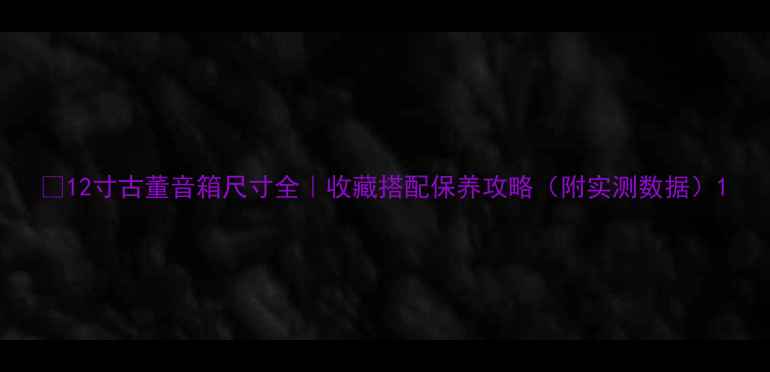 图片 🔥12寸古董音箱尺寸全｜收藏搭配保养攻略（附实测数据）1