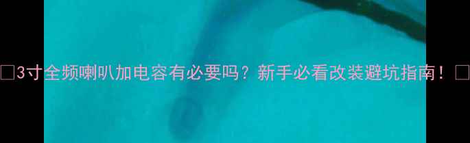 图片 🔥3寸全频喇叭加电容有必要吗？新手必看改装避坑指南！🔥