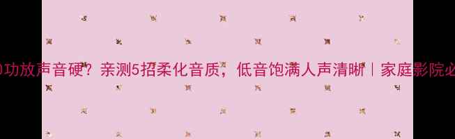 图片 🔥49830功放声音硬？亲测5招柔化音质，低音饱满人声清晰｜家庭影院必看攻略