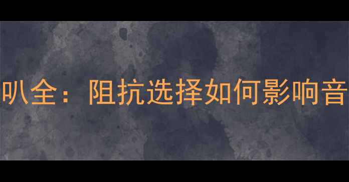 图片 🔥4Ωvs2Ω喇叭全：阻抗选择如何影响音质和功率？💡