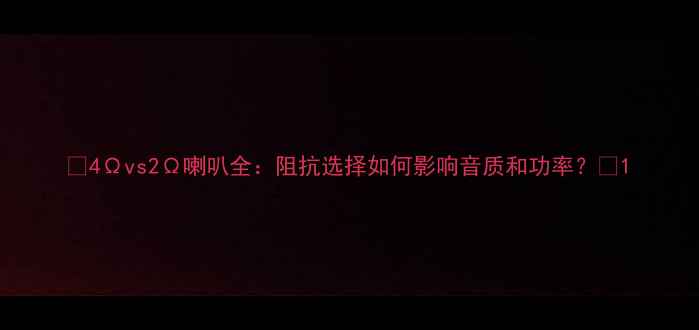 图片 🔥4Ωvs2Ω喇叭全：阻抗选择如何影响音质和功率？💡1