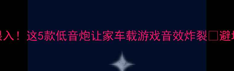 图片 🔥5000元预算闭眼入！这5款低音炮让家车载游戏音效炸裂🔊避坑指南+实测对比1
