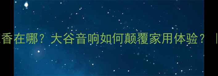 图片 🔥50Hz低音炮到底香在哪？大谷音响如何颠覆家用体验？｜附实测避坑指南1