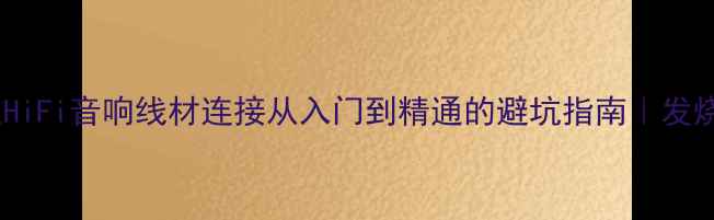 图片 🔥5步搞定HiFi音响线材连接从入门到精通的避坑指南｜发烧友必看！