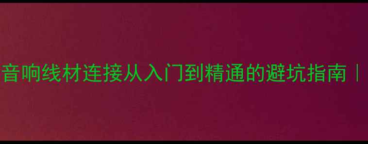 图片 🔥5步搞定HiFi音响线材连接从入门到精通的避坑指南｜发烧友必看！1