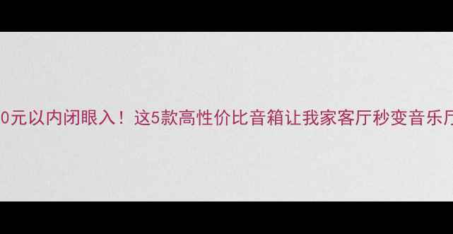图片 🔥800元以内闭眼入！这5款高性价比音箱让我家客厅秒变音乐厅🎵1