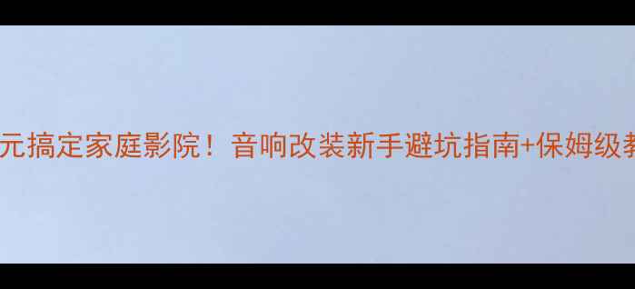 图片 🔥8800元搞定家庭影院！音响改装新手避坑指南+保姆级教程💡2