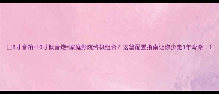 图片 🔥8寸音箱+10寸低音炮=家庭影院终极组合？这篇配置指南让你少走3年弯路！1