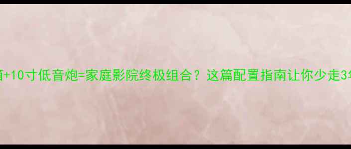 图片 🔥8寸音箱+10寸低音炮=家庭影院终极组合？这篇配置指南让你少走3年弯路！2