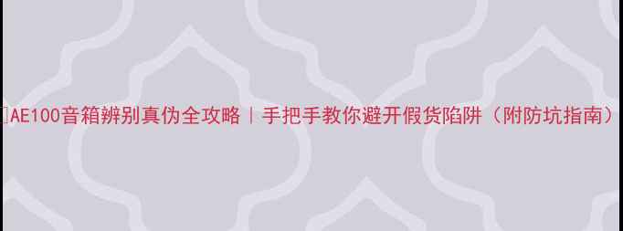 图片 🔥AE100音箱辨别真伪全攻略｜手把手教你避开假货陷阱（附防坑指南）1