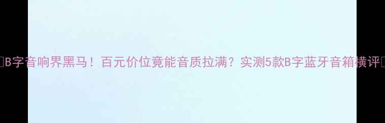 图片 🔥B字音响界黑马！百元价位竟能音质拉满？实测5款B字蓝牙音箱横评🔥