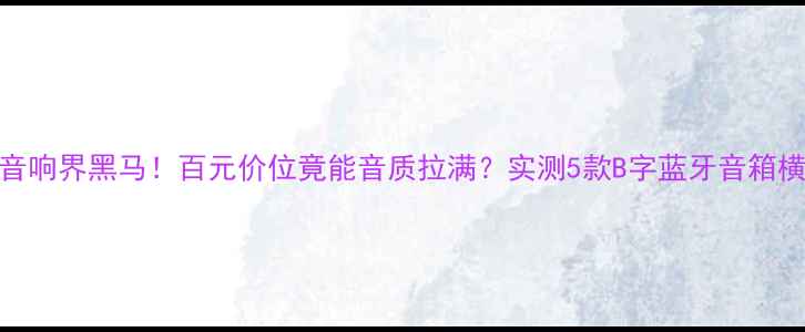 图片 🔥B字音响界黑马！百元价位竟能音质拉满？实测5款B字蓝牙音箱横评🔥2