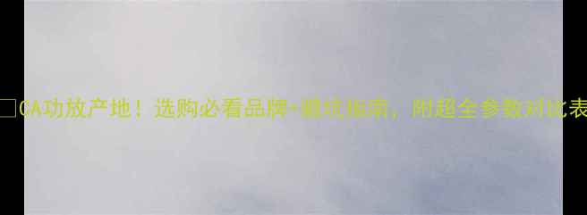 图片 🔥CA功放产地！选购必看品牌+避坑指南，附超全参数对比表