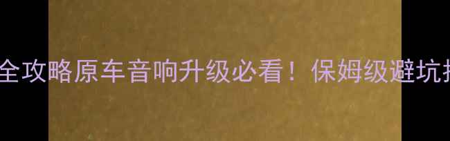 图片 🔥CX5音响改装全攻略原车音响升级必看！保姆级避坑指南+品牌实测1
