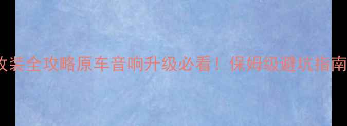 图片 🔥CX5音响改装全攻略原车音响升级必看！保姆级避坑指南+品牌实测2