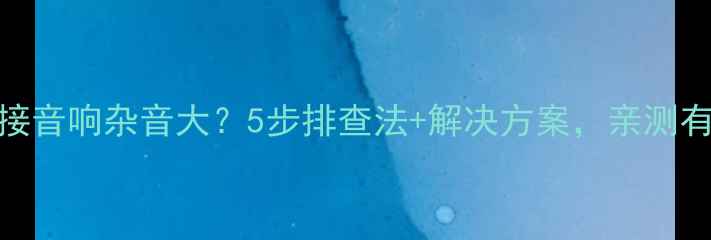 图片 🔥DVD连接音响杂音大？5步排查法+解决方案，亲测有效！🔥2