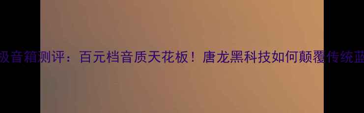 图片 🔥F12唐龙太极音箱测评：百元档音质天花板！唐龙黑科技如何颠覆传统蓝牙音箱？🔥1