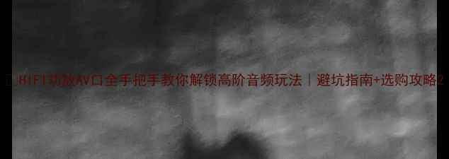 图片 🔥HIFI功放AV口全手把手教你解锁高阶音频玩法｜避坑指南+选购攻略2