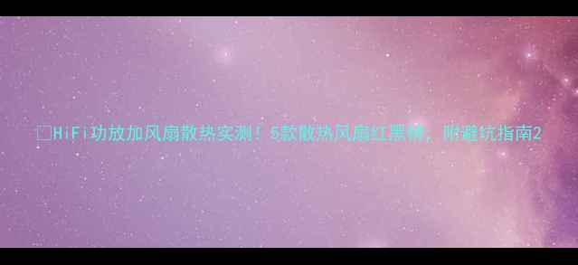 图片 🔥HiFi功放加风扇散热实测！5款散热风扇红黑榜，附避坑指南2