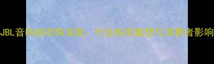 图片 🔥JBL音响被收购深度：行业格局重塑与消费者影响全