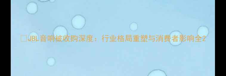 图片 🔥JBL音响被收购深度：行业格局重塑与消费者影响全2